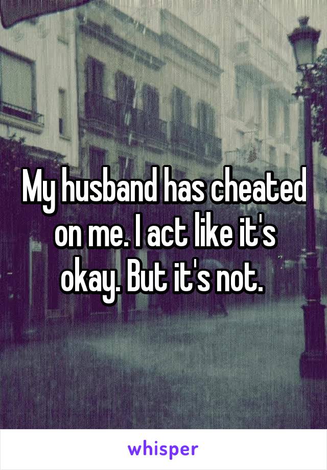 My husband has cheated on me. I act like it's okay. But it's not. 