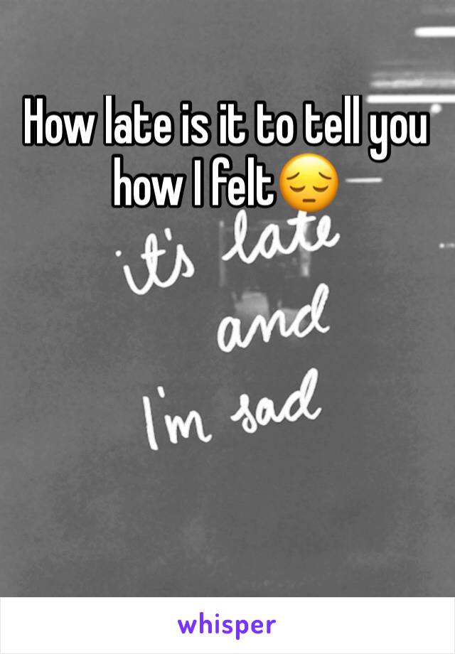 How late is it to tell you how I felt😔