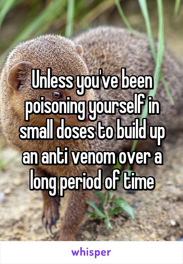 Unless you've been poisoning yourself in small doses to build up an anti venom over a long period of time