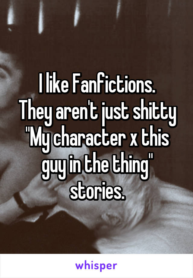 I like Fanfictions.
They aren't just shitty "My character x this guy in the thing" stories.