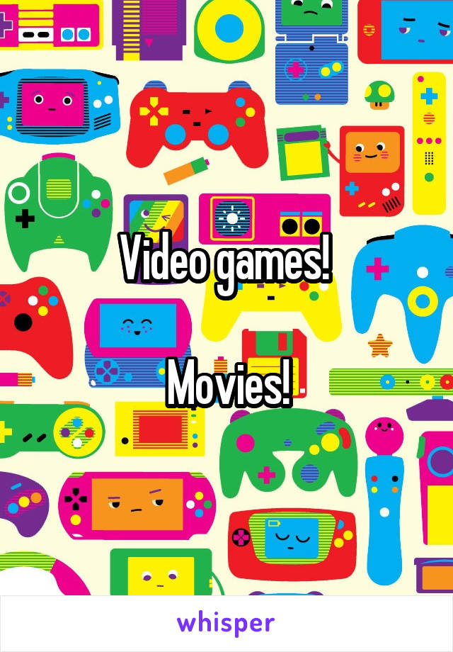 Video games! 

Movies!