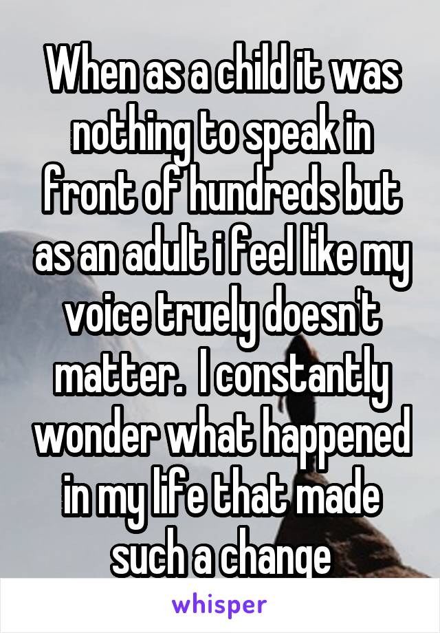 When as a child it was nothing to speak in front of hundreds but as an adult i feel like my voice truely doesn't matter.  I constantly wonder what happened in my life that made such a change