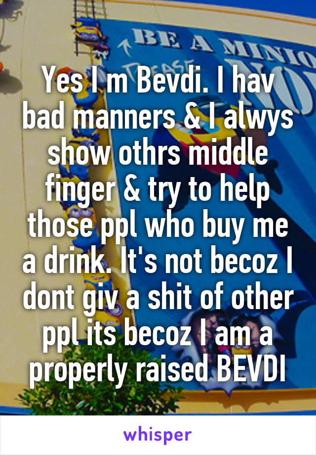 Yes I m Bevdi. I hav bad manners & I alwys show othrs middle finger & try to help those ppl who buy me a drink. It's not becoz I dont giv a shit of other ppl its becoz I am a properly raised BEVDI