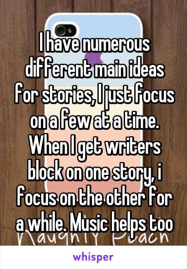 I have numerous different main ideas for stories, I just focus on a few at a time. When I get writers block on one story, i focus on the other for a while. Music helps too