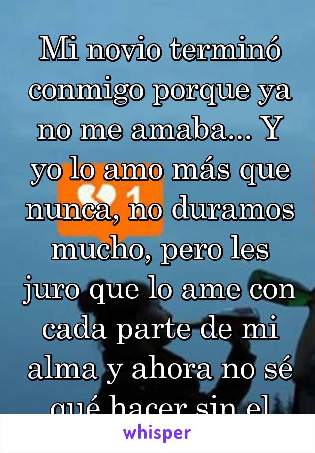 Mi novio terminó conmigo porque ya no me amaba... Y yo lo amo más que nunca, no duramos mucho, pero les juro que lo ame con cada parte de mi alma y ahora no sé qué hacer sin el