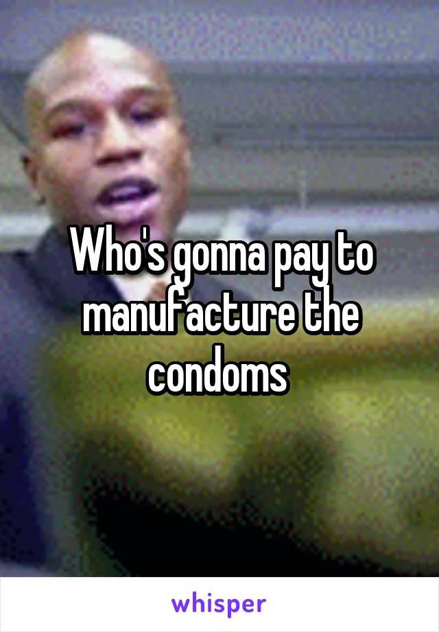 Who's gonna pay to manufacture the condoms 