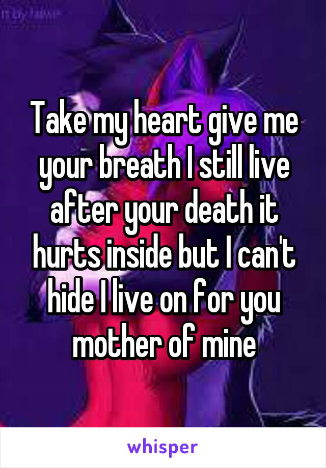 Take my heart give me your breath I still live after your death it hurts inside but I can't hide I live on for you mother of mine