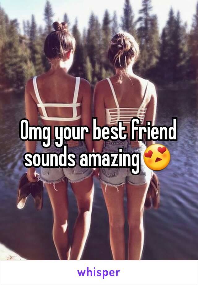 Omg your best friend sounds amazing😍