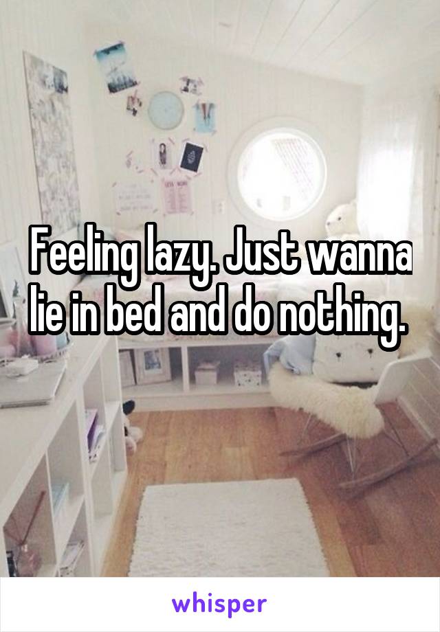 Feeling lazy. Just wanna lie in bed and do nothing.  