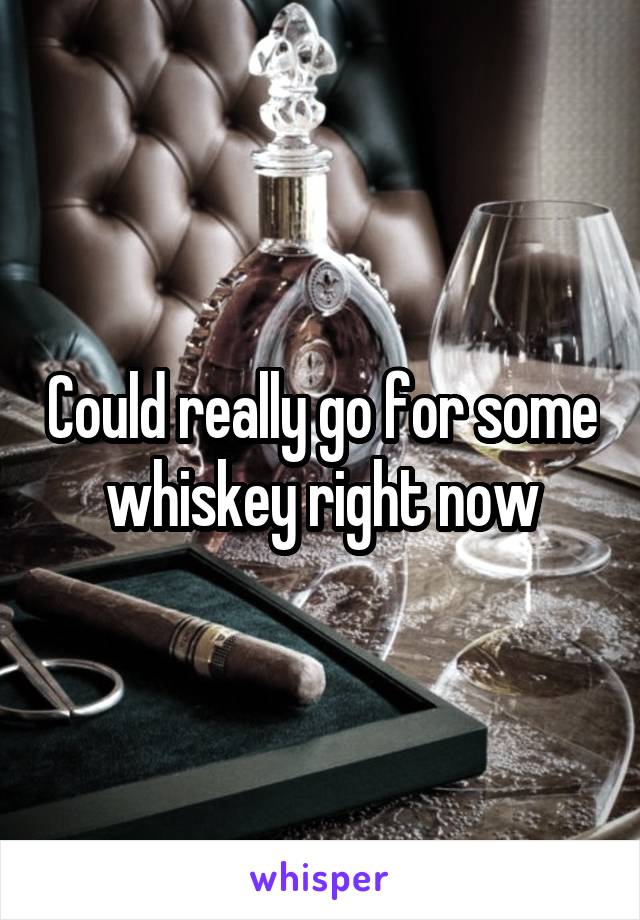 Could really go for some whiskey right now