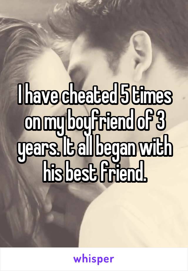 I have cheated 5 times on my boyfriend of 3 years. It all began with his best friend.