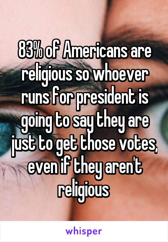 83% of Americans are religious so whoever runs for president is going to say they are just to get those votes, even if they aren't religious 