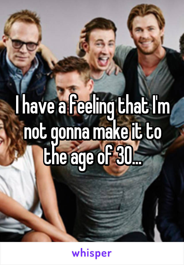 I have a feeling that I'm not gonna make it to the age of 30...