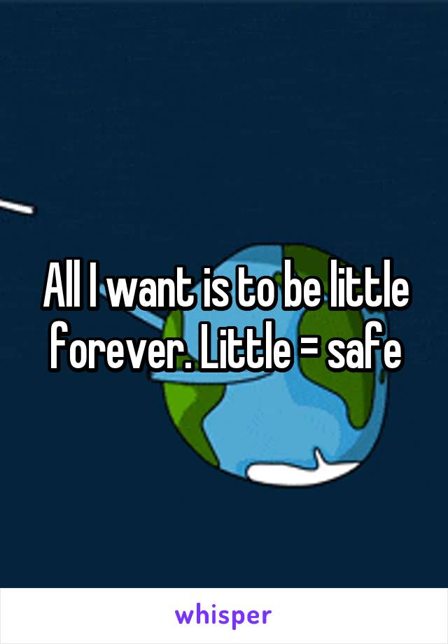 All I want is to be little forever. Little = safe