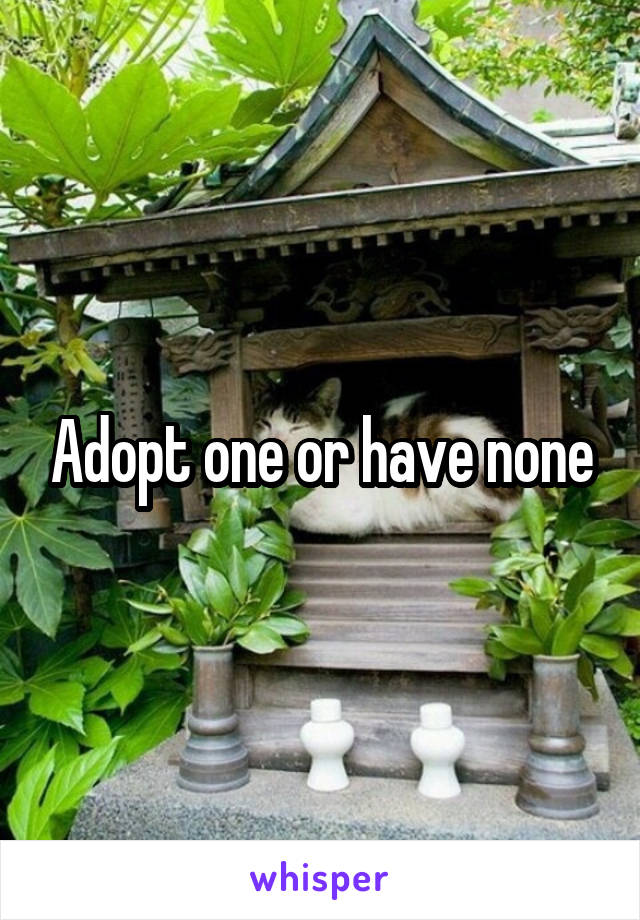 Adopt one or have none