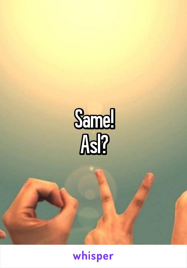 Same!
Asl?