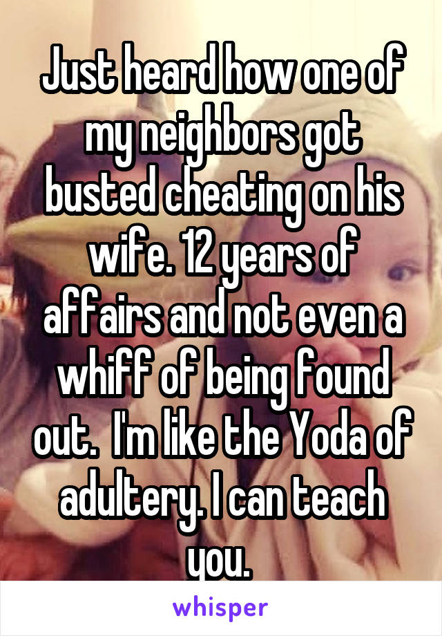 Just heard how one of my neighbors got busted cheating on his wife. 12 years of affairs and not even a whiff of being found out.  I'm like the Yoda of adultery. I can teach you. 