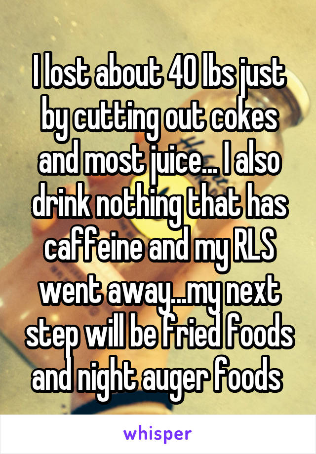 I lost about 40 lbs just by cutting out cokes and most juice... I also drink nothing that has caffeine and my RLS went away...my next step will be fried foods and night auger foods 