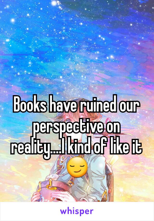 Books have ruined our perspective on reality....I kind of like it 😏