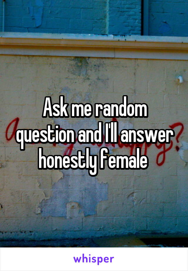 Ask me random question and I'll answer honestly female 