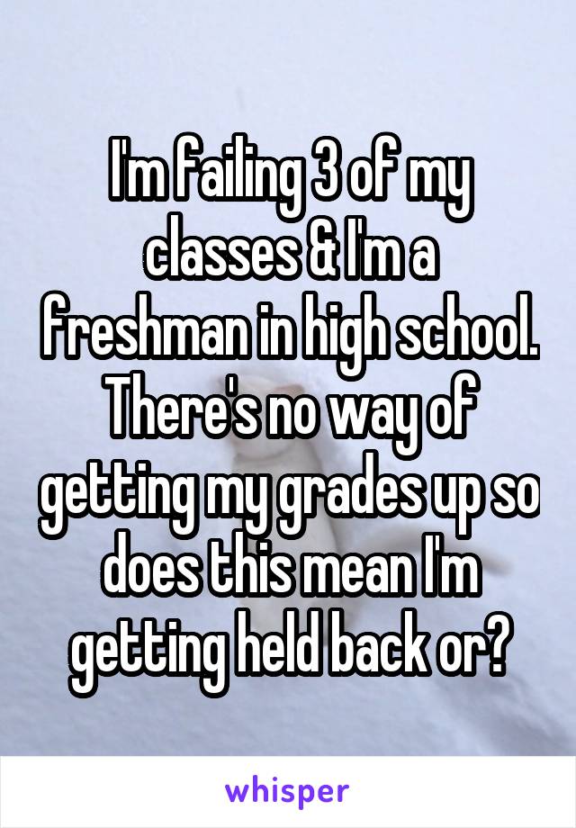 I'm failing 3 of my classes & I'm a freshman in high school. There's no way of getting my grades up so does this mean I'm getting held back or?