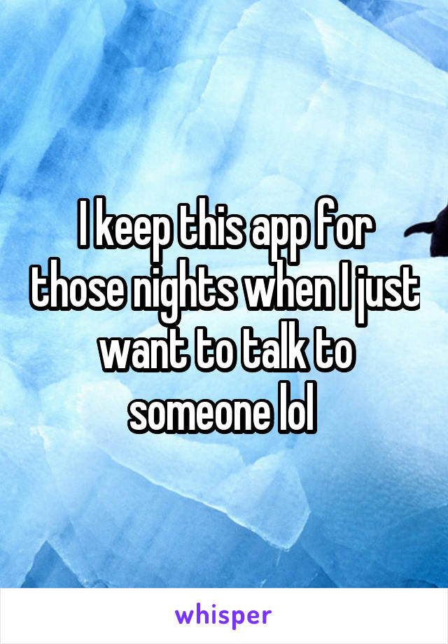 I keep this app for those nights when I just want to talk to someone lol 