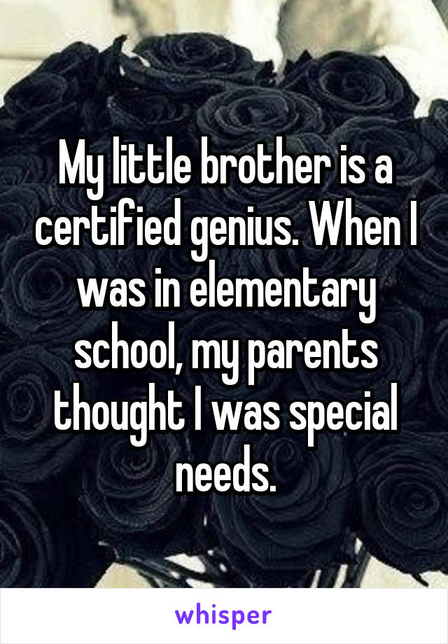 My little brother is a certified genius. When I was in elementary school, my parents thought I was special needs.