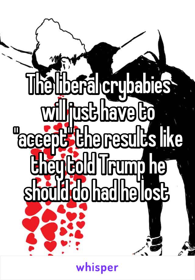 The liberal crybabies will just have to "accept" the results like they told Trump he should do had he lost 