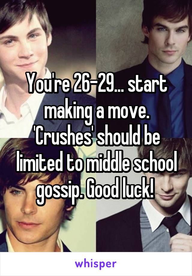 You're 26-29... start making a move. 'Crushes' should be limited to middle school gossip. Good luck! 