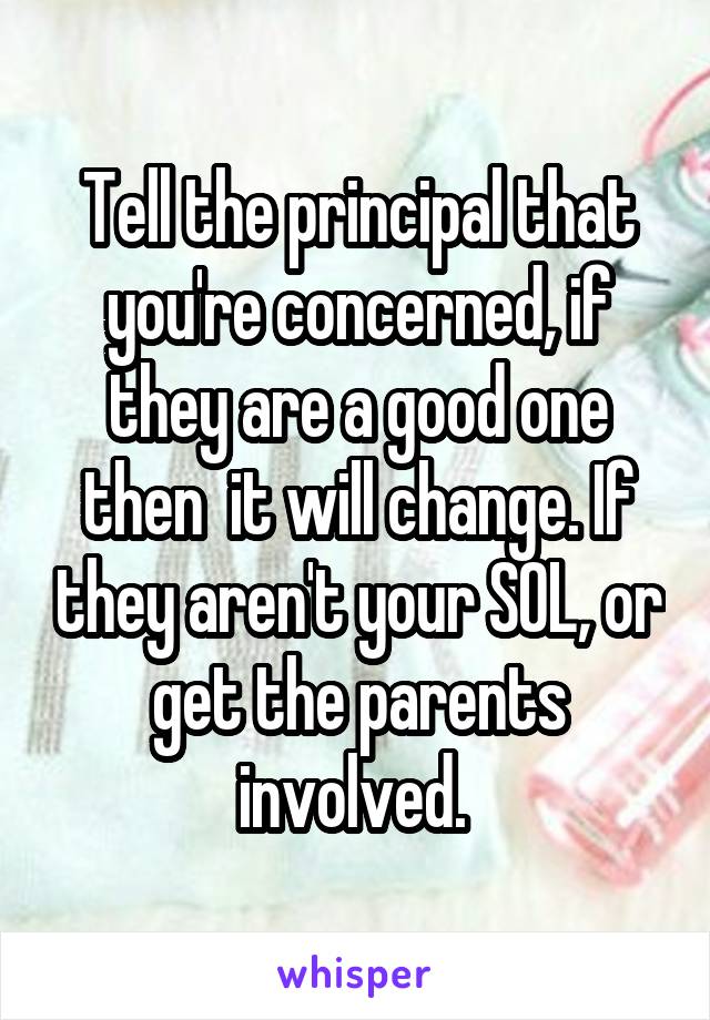 Tell the principal that you're concerned, if they are a good one then  it will change. If they aren't your SOL, or get the parents involved. 