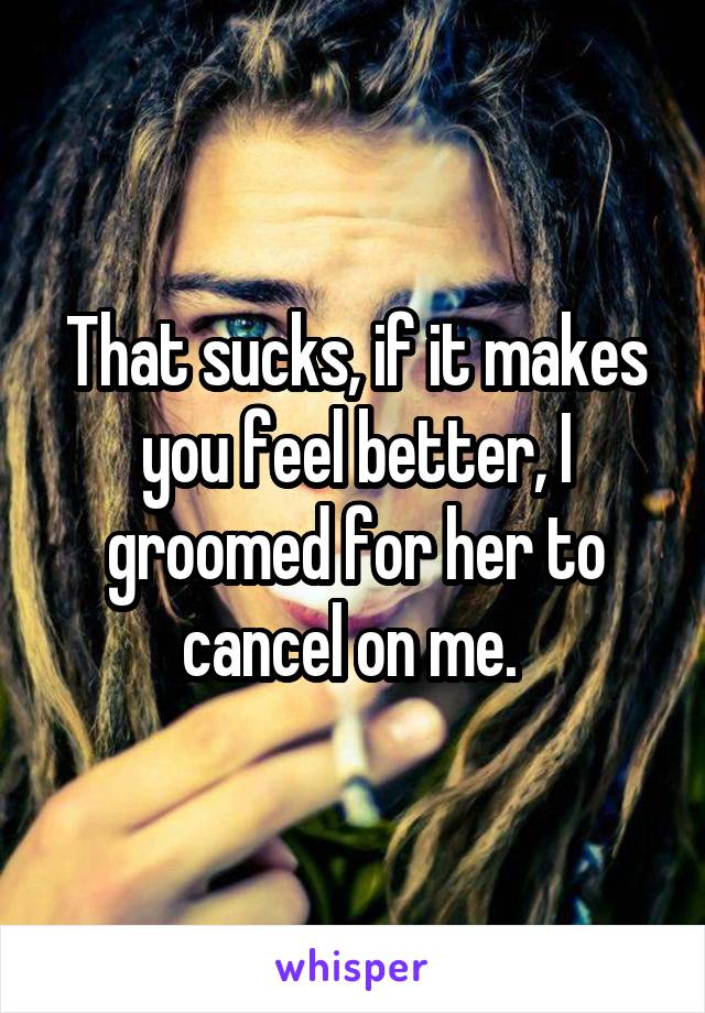 That sucks, if it makes you feel better, I groomed for her to cancel on me. 