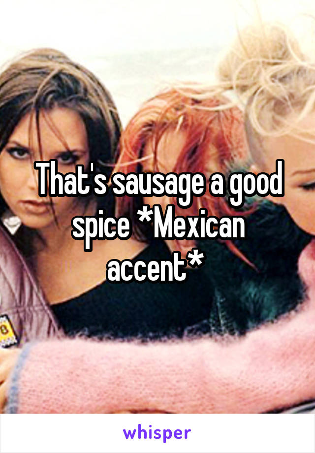 That's sausage a good spice *Mexican accent* 