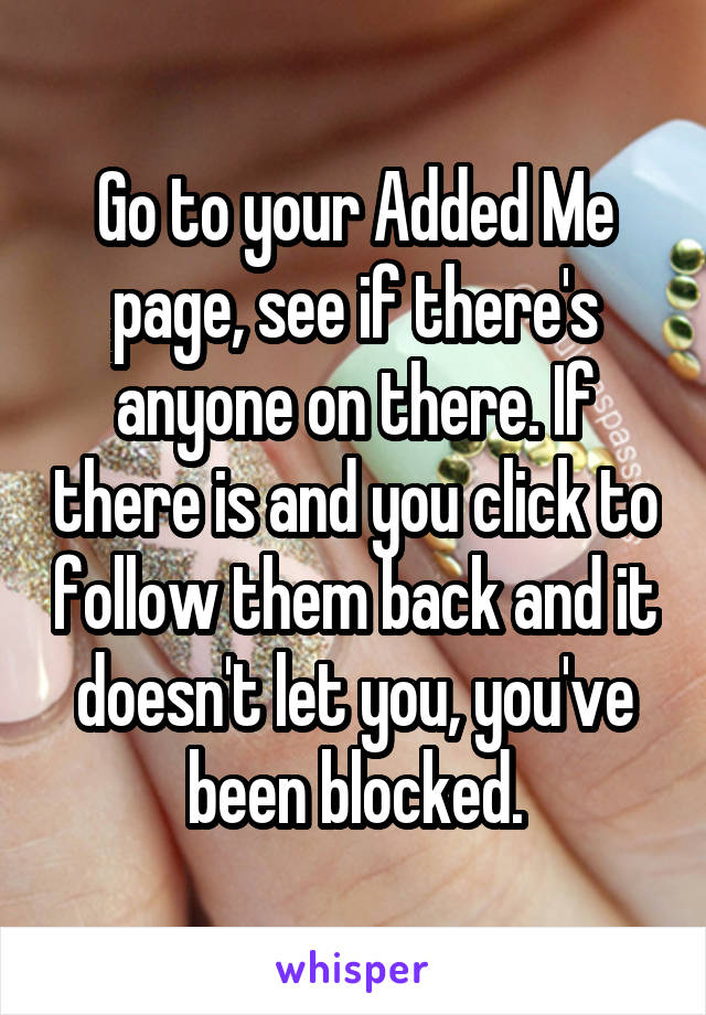 Go to your Added Me page, see if there's anyone on there. If there is and you click to follow them back and it doesn't let you, you've been blocked.