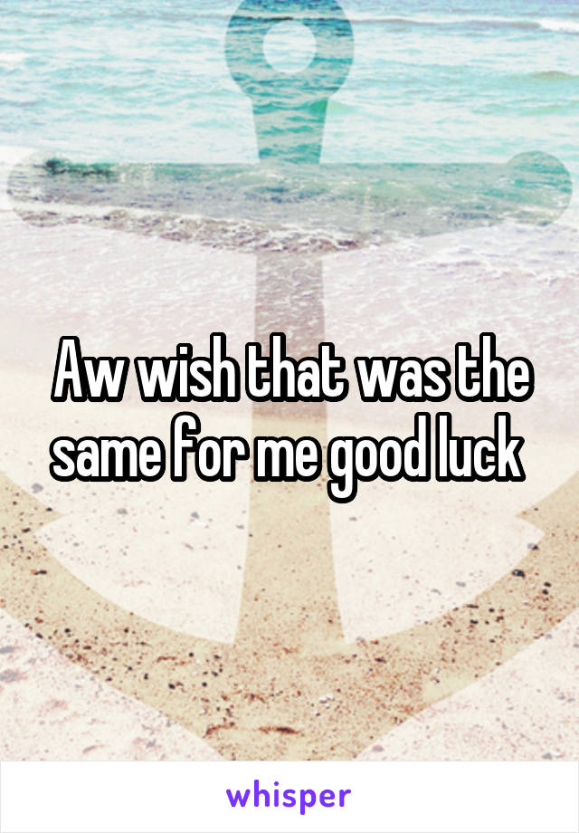 Aw wish that was the same for me good luck 