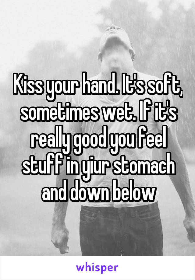 Kiss your hand. It's soft, sometimes wet. If it's really good you feel stuff in yiur stomach and down below