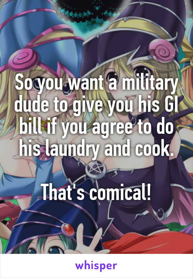 So you want a military dude to give you his GI bill if you agree to do his laundry and cook.

That's comical!