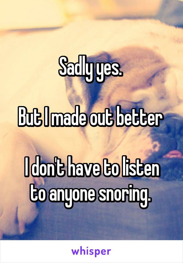 Sadly yes. 

But I made out better 

I don't have to listen to anyone snoring. 