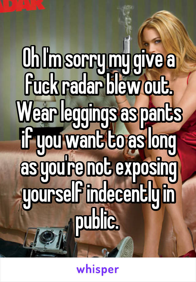 Oh I'm sorry my give a fuck radar blew out. Wear leggings as pants if you want to as long as you're not exposing yourself indecently in public. 