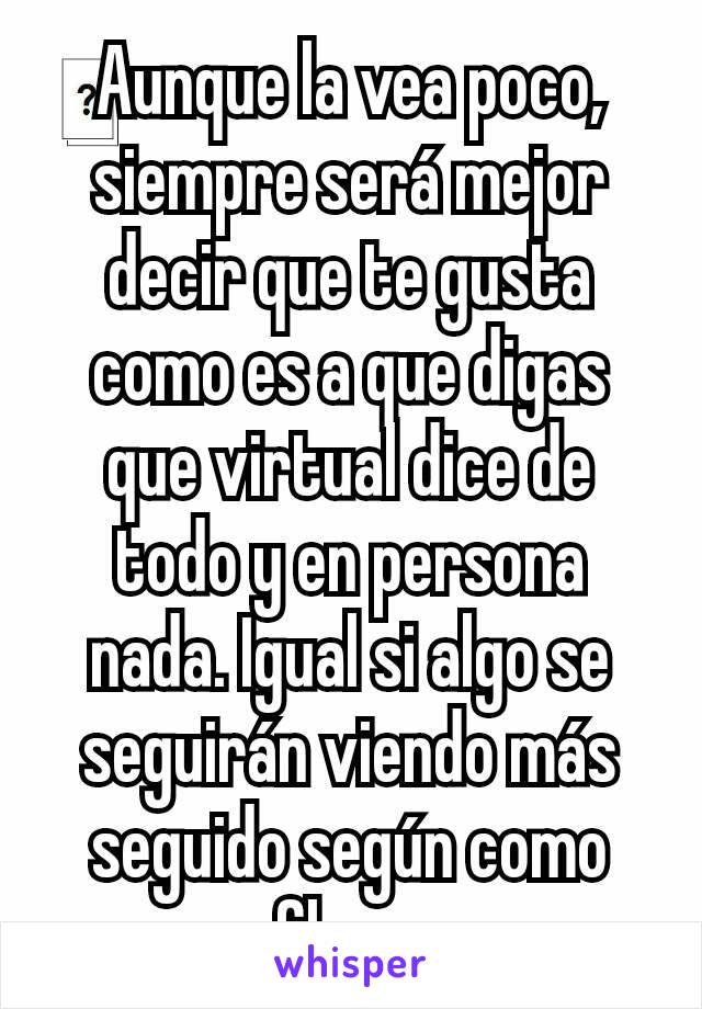 Aunque la vea poco, siempre será mejor decir que te gusta como es a que digas que virtual dice de todo y en persona nada. Igual si algo se seguirán viendo más seguido según como fluya.