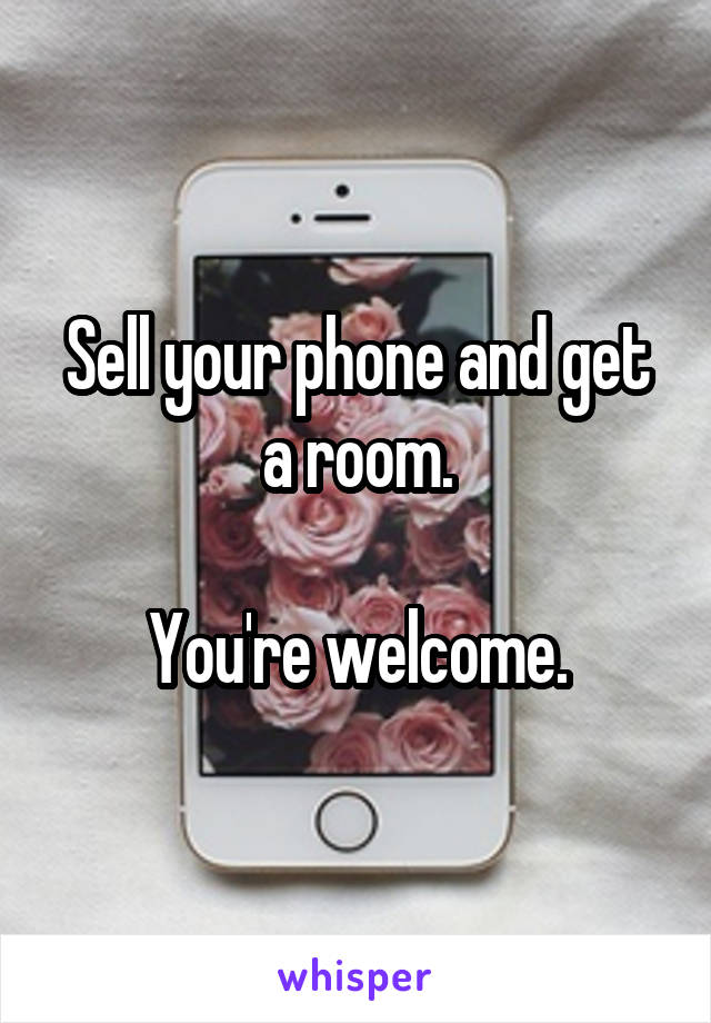 Sell your phone and get a room.

You're welcome.