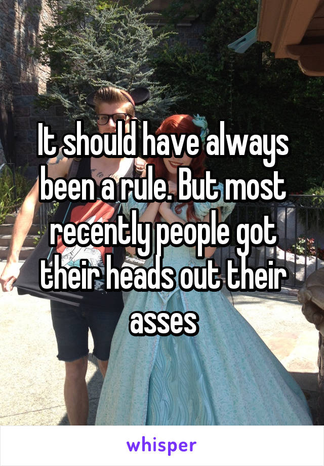 It should have always been a rule. But most recently people got their heads out their asses