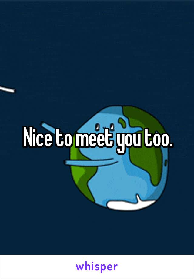 Nice to meet you too.