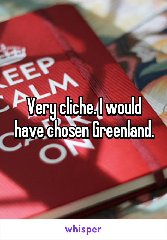 Very cliche. I would have chosen Greenland.