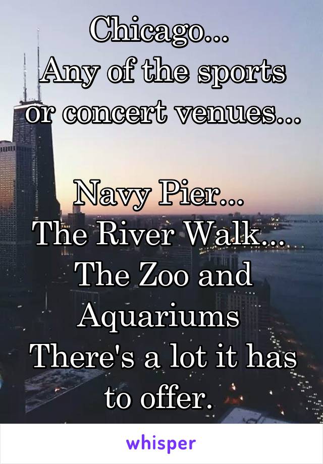 Chicago... 
Any of the sports or concert venues... 
Navy Pier... 
The River Walk... 
The Zoo and Aquariums 
There's a lot it has to offer. 
