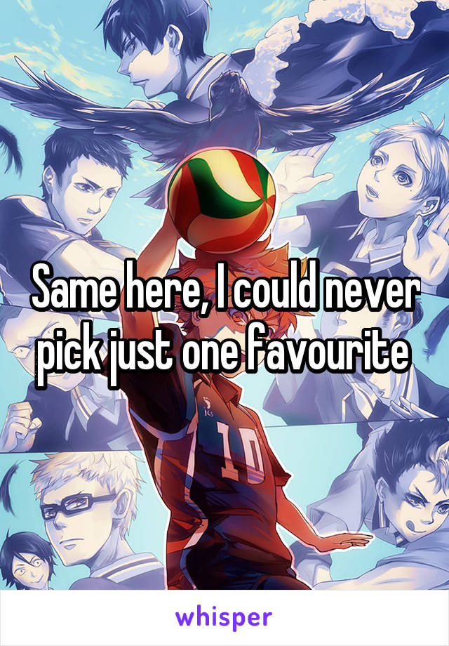 Same here, I could never pick just one favourite 