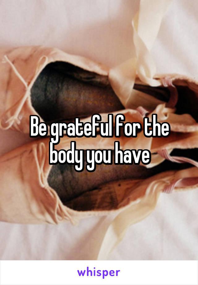 Be grateful for the body you have