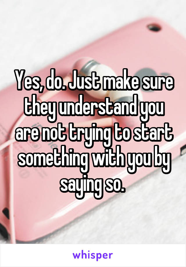 Yes, do. Just make sure they understand you are not trying to start something with you by saying so. 