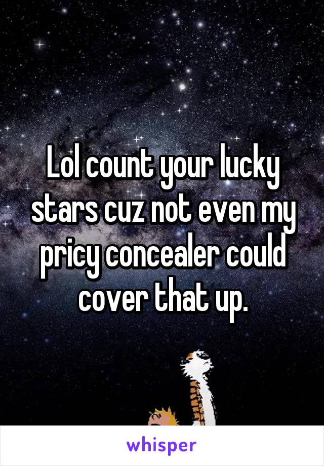 Lol count your lucky stars cuz not even my pricy concealer could cover that up.