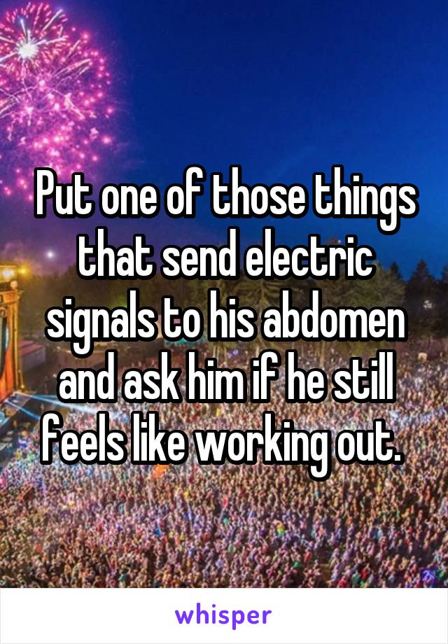 Put one of those things that send electric signals to his abdomen and ask him if he still feels like working out. 