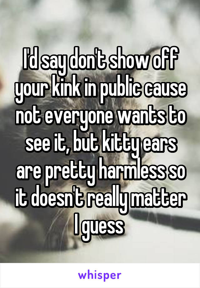 I'd say don't show off your kink in public cause not everyone wants to see it, but kitty ears are pretty harmless so it doesn't really matter I guess 